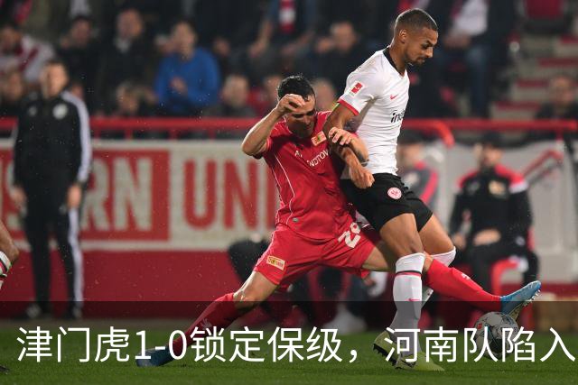 津门虎1-0锁定保级，河南队陷入困境